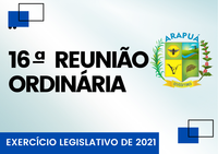 16ª REUNIÃO ORDINÁRIA – EXERCÍCIO LEGISLATIVO DE 2021